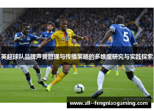 英超球队品牌声誉管理与传播策略的多维度研究与实践探索 英超球队品牌声誉管理与传播策略的多维度研究与实践探索