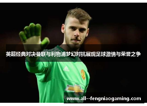 英超经典对决曼联与利物浦梦幻对抗展现足球激情与荣誉之争