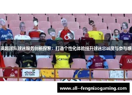 英超球队球迷服务创新探索：打造个性化体验提升球迷忠诚度与参与感