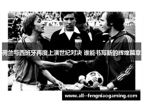 荷兰与西班牙再度上演世纪对决 谁能书写新的辉煌篇章 荷兰与西班牙再度上演世纪对决 谁能书写新的辉煌篇章