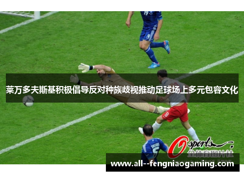 莱万多夫斯基积极倡导反对种族歧视推动足球场上多元包容文化