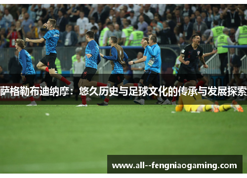 萨格勒布迪纳摩:悠久历史与足球文化的传承与发展探索 萨格勒布迪纳摩:悠久历史与足球文化的传承与发展探索