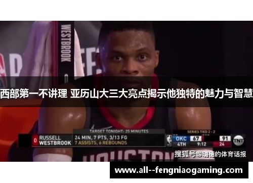 西部第一不讲理 亚历山大三大亮点揭示他独特的魅力与智慧