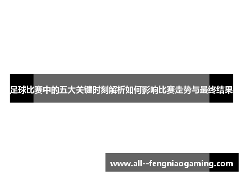 足球比赛中的五大关键时刻解析如何影响比赛走势与最终结果 足球比赛中的五大关键时刻解析如何影响比赛走势与最终结果