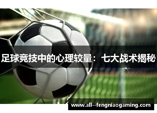 足球竞技中的心理较量:七大战术揭秘 足球竞技中的心理较量:七大战术揭秘