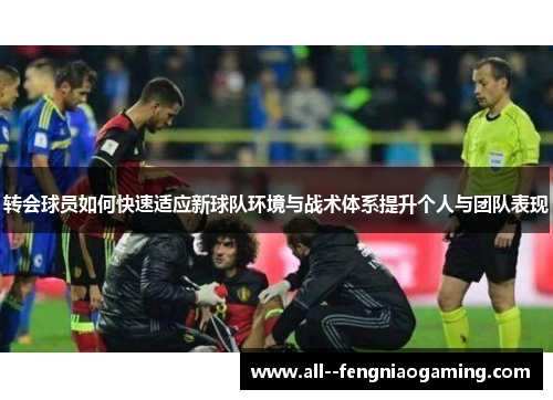 转会球员如何快速适应新球队环境与战术体系提升个人与团队表现
