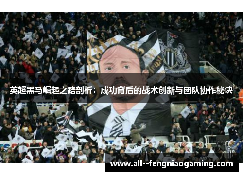 英超黑马崛起之路剖析：成功背后的战术创新与团队协作秘诀