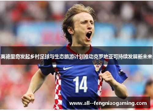 莫德里奇发起乡村足球与生态旅游计划推动克罗地亚可持续发展新未来