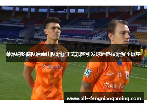 莱昂纳多离队后泰山队新援正式加盟引发球迷热议新赛季展望 莱昂纳多离队后泰山队新援正式加盟引发球迷热议新赛季展望