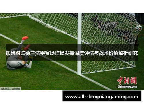 加维对阵荷兰法甲赛场临场发挥深度评估与战术价值解析研究