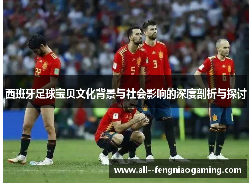 西班牙足球宝贝文化背景与社会影响的深度剖析与探讨 西班牙足球宝贝文化背景与社会影响的深度剖析与探讨