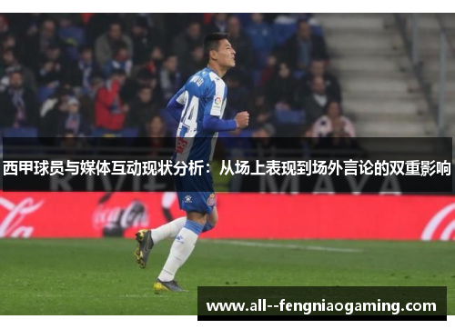 西甲球员与媒体互动现状分析:从场上表现到场外言论的双重影响 西甲球员与媒体互动现状分析:从场上表现到场外言论的双重影响