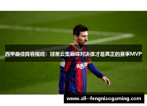 西甲最佳阵容揭晓：球星云集巅峰对决谁才是真正的赛季MVP