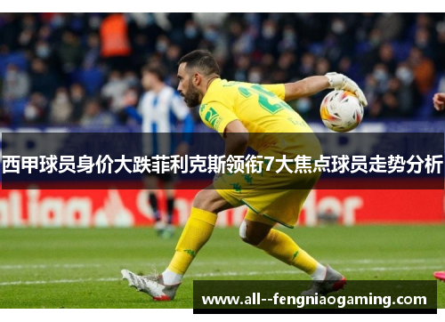 西甲球员身价大跌菲利克斯领衔7大焦点球员走势分析