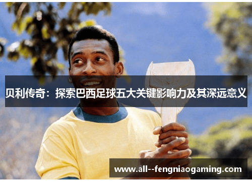 贝利传奇：探索巴西足球五大关键影响力及其深远意义