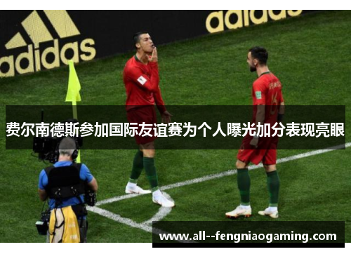 费尔南德斯参加国际友谊赛为个人曝光加分表现亮眼