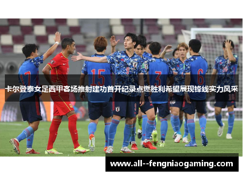 卡尔登泰女足西甲客场推射建功首开纪录点燃胜利希望展现锋线实力风采