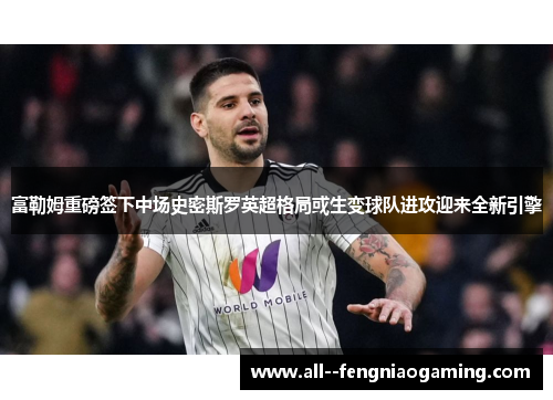 富勒姆重磅签下中场史密斯罗英超格局或生变球队进攻迎来全新引擎