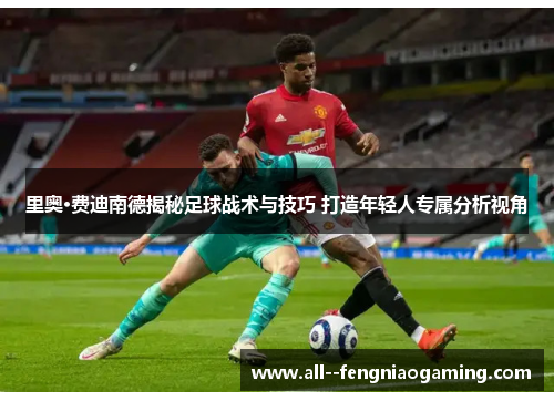 里奥·费迪南德揭秘足球战术与技巧 打造年轻人专属分析视角