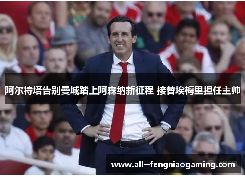 阿尔特塔告别曼城踏上阿森纳新征程 接替埃梅里担任主帅