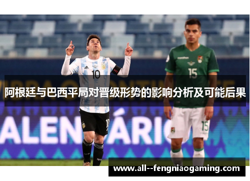 阿根廷与巴西平局对晋级形势的影响分析及可能后果