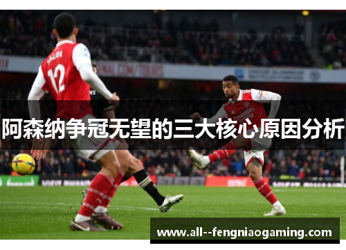 阿森纳争冠无望的三大核心原因分析