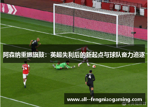 阿森纳重振旗鼓：英超失利后的新起点与球队奋力追逐
