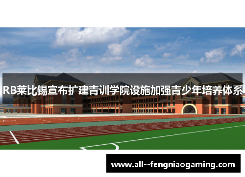 RB莱比锡宣布扩建青训学院设施加强青少年培养体系