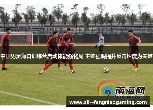 中国男足海口训练营启动体能强化周 主帅强调提升反击速度为关键