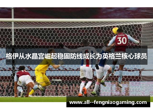 格伊从水晶宫崛起稳固防线成长为英格兰核心球员