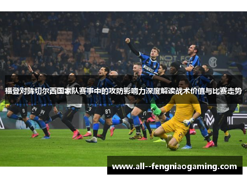 福登对阵切尔西国家队赛事中的攻防影响力深度解读战术价值与比赛走势 福登对阵切尔西国家队赛事中的攻防影响力深度解读战术价值与比赛走势