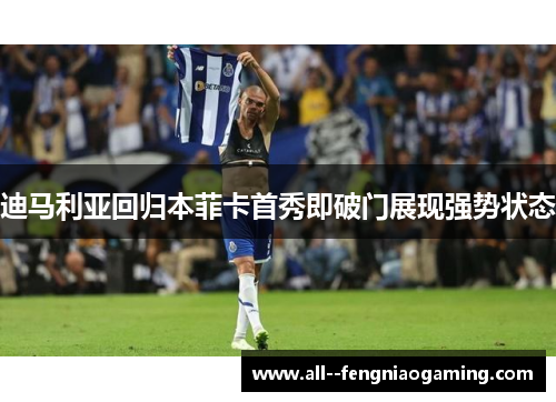 迪马利亚回归本菲卡首秀即破门展现强势状态 迪马利亚回归本菲卡首秀即破门展现强势状态