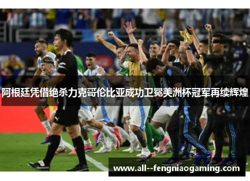 阿根廷凭借绝杀力克哥伦比亚成功卫冕美洲杯冠军再续辉煌 阿根廷凭借绝杀力克哥伦比亚成功卫冕美洲杯冠军再续辉煌