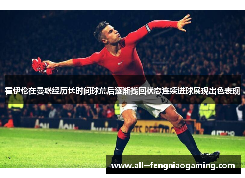 霍伊伦在曼联经历长时间球荒后逐渐找回状态连续进球展现出色表现